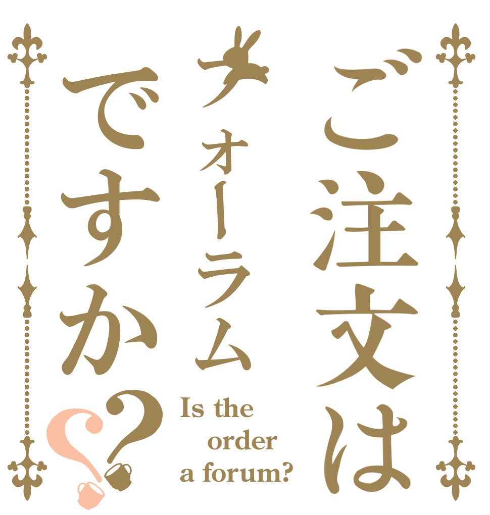 ご注文はフォーラムですか？？ Is the order a forum?