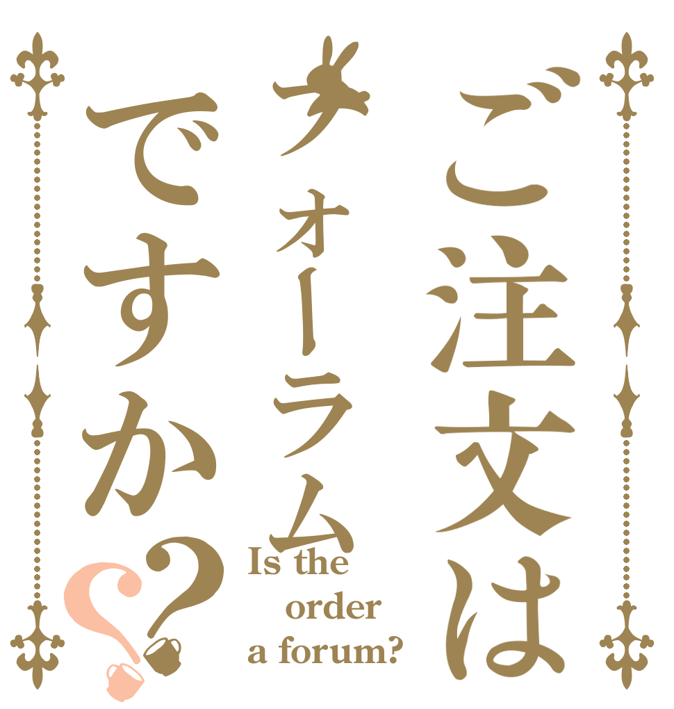 ご注文はフォーラムですか？？ Is the order a forum?