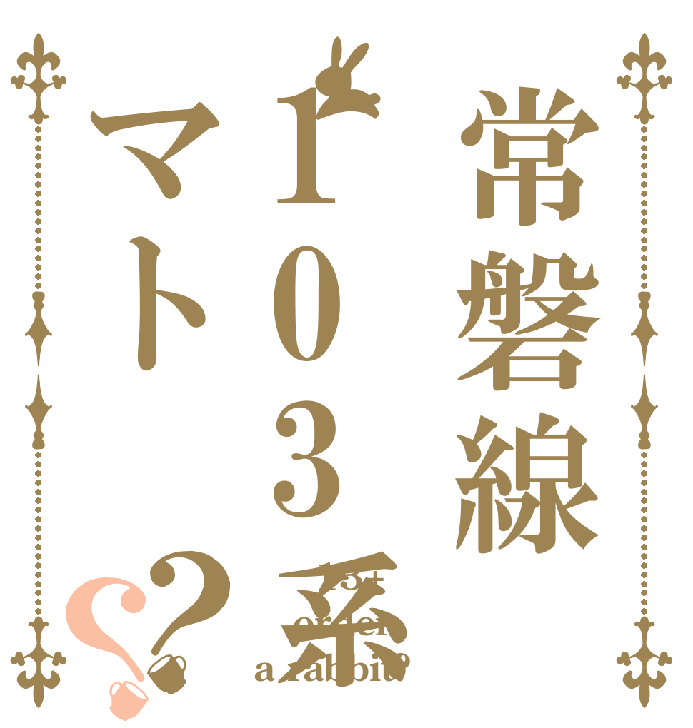 常磐線103系マト？？ マト13+ order a rabbit?
