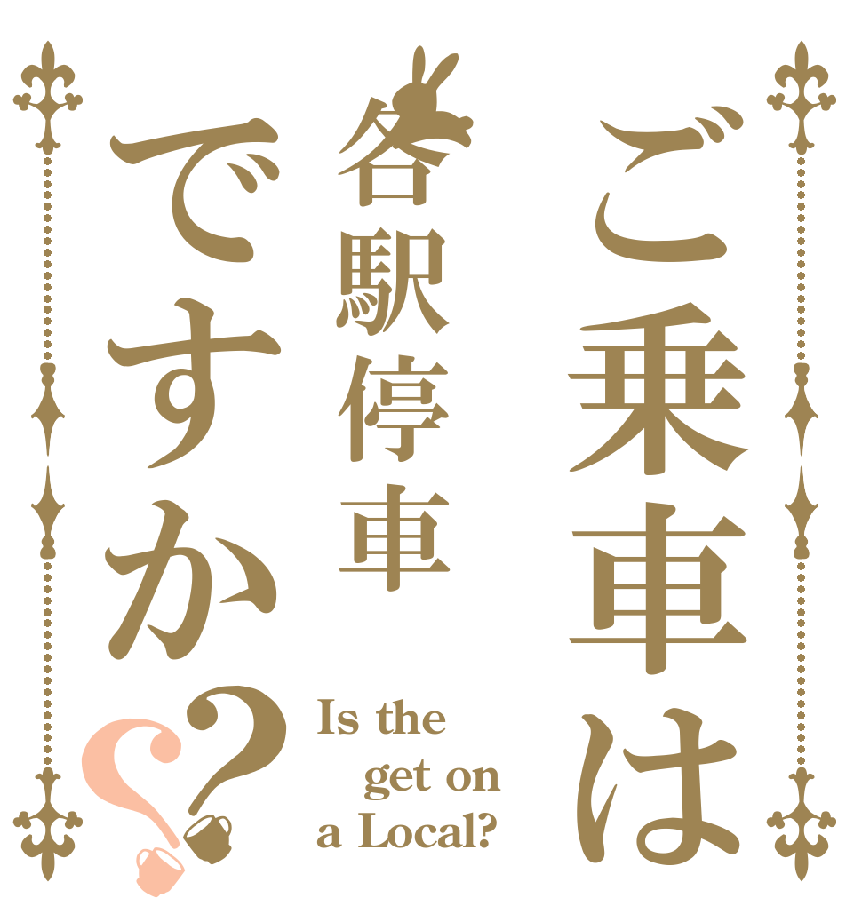 ご乗車は各駅停車ですか？？ Is the get on a Local?