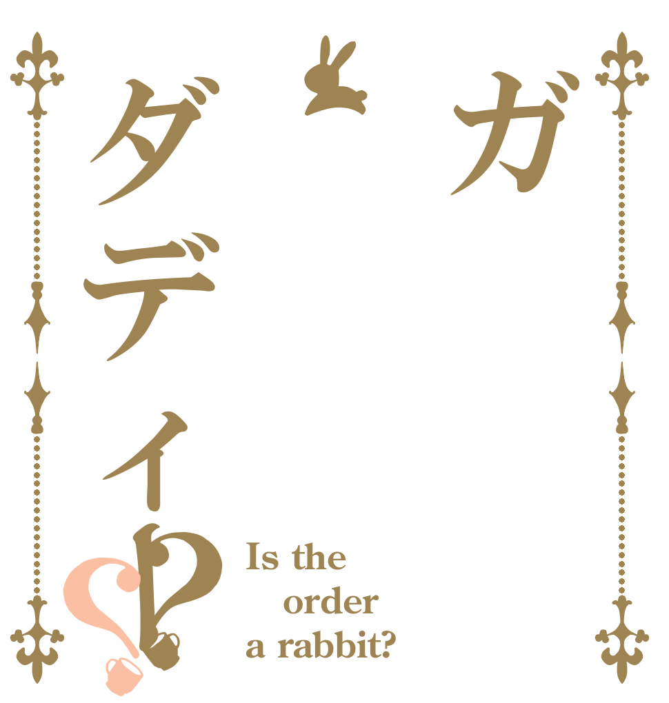 ガ     バ     穴ダディー？？ Is the order a rabbit?