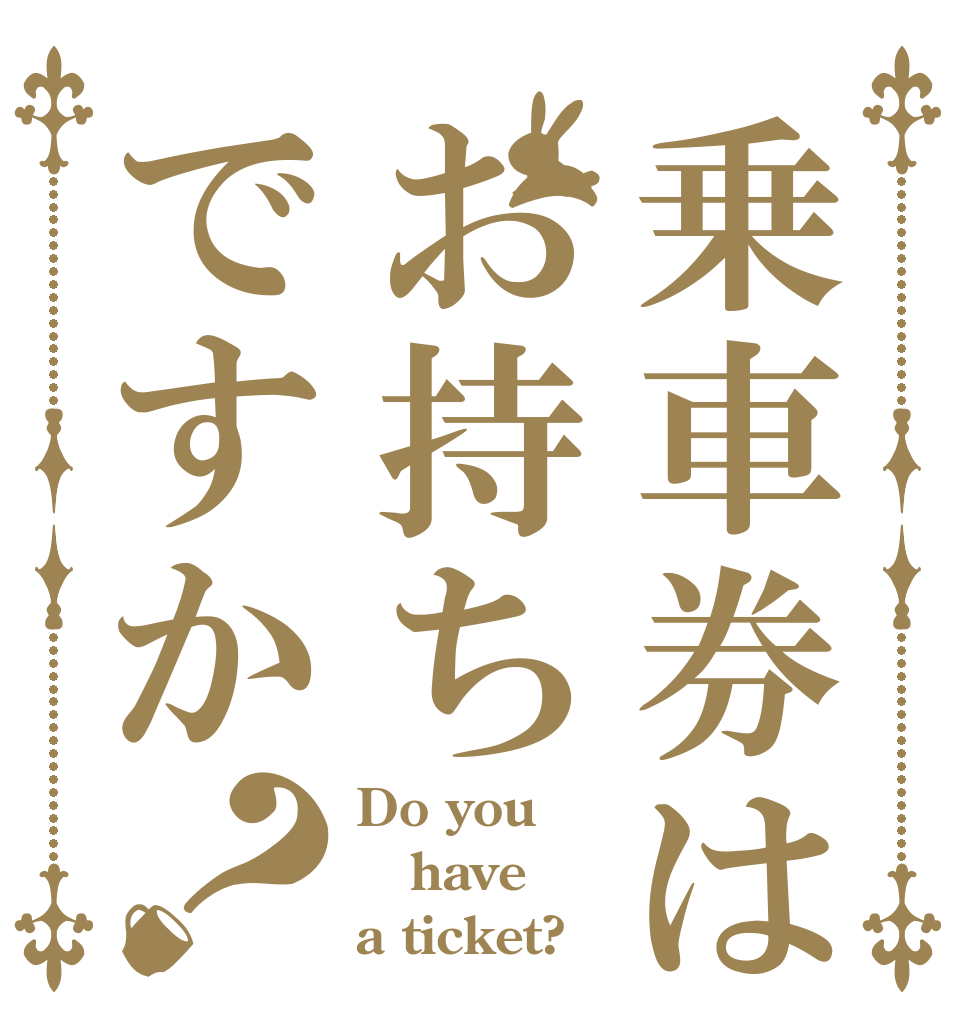 乗車券はお持ちですか？ Do you have a ticket?