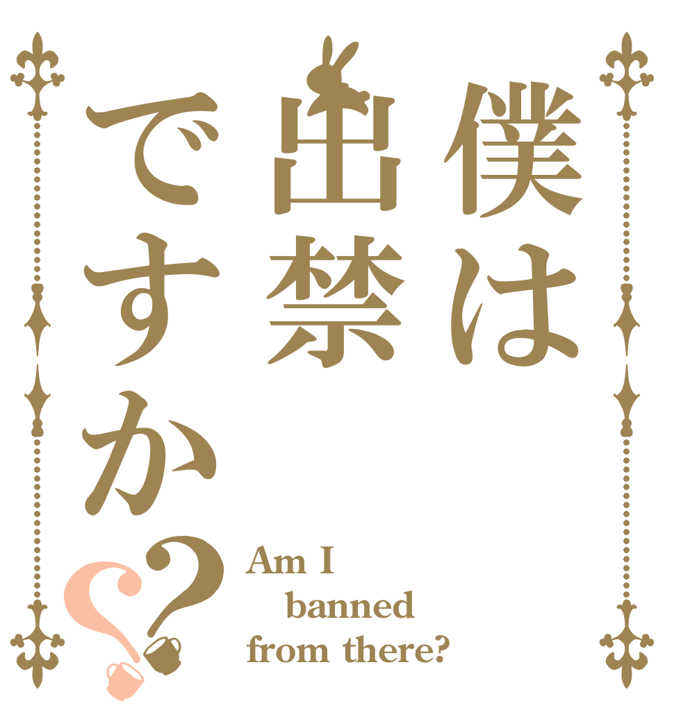 僕は出禁ですか？？ Am I banned from there?
