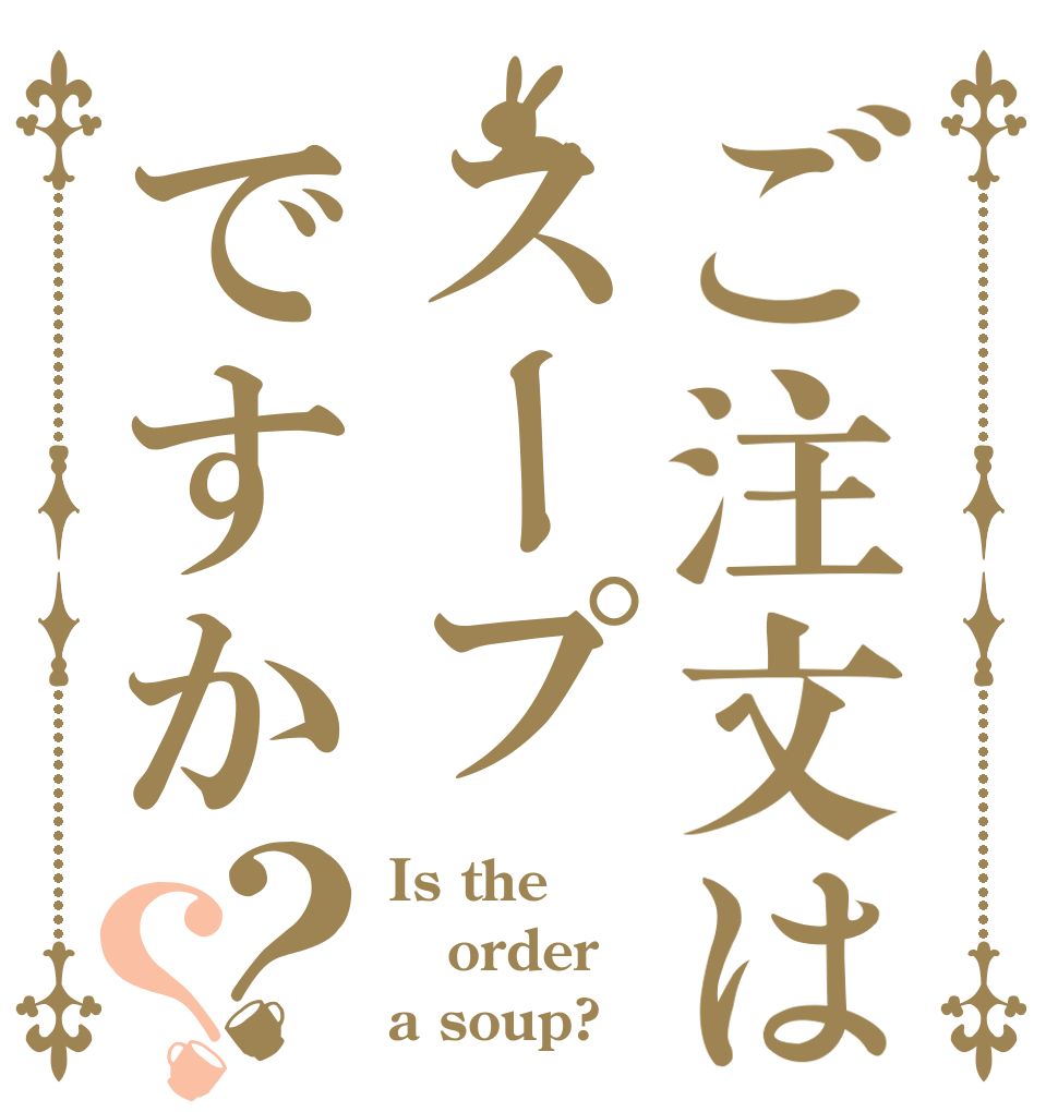 ご注文はスープですか？？ Is the order a soup?