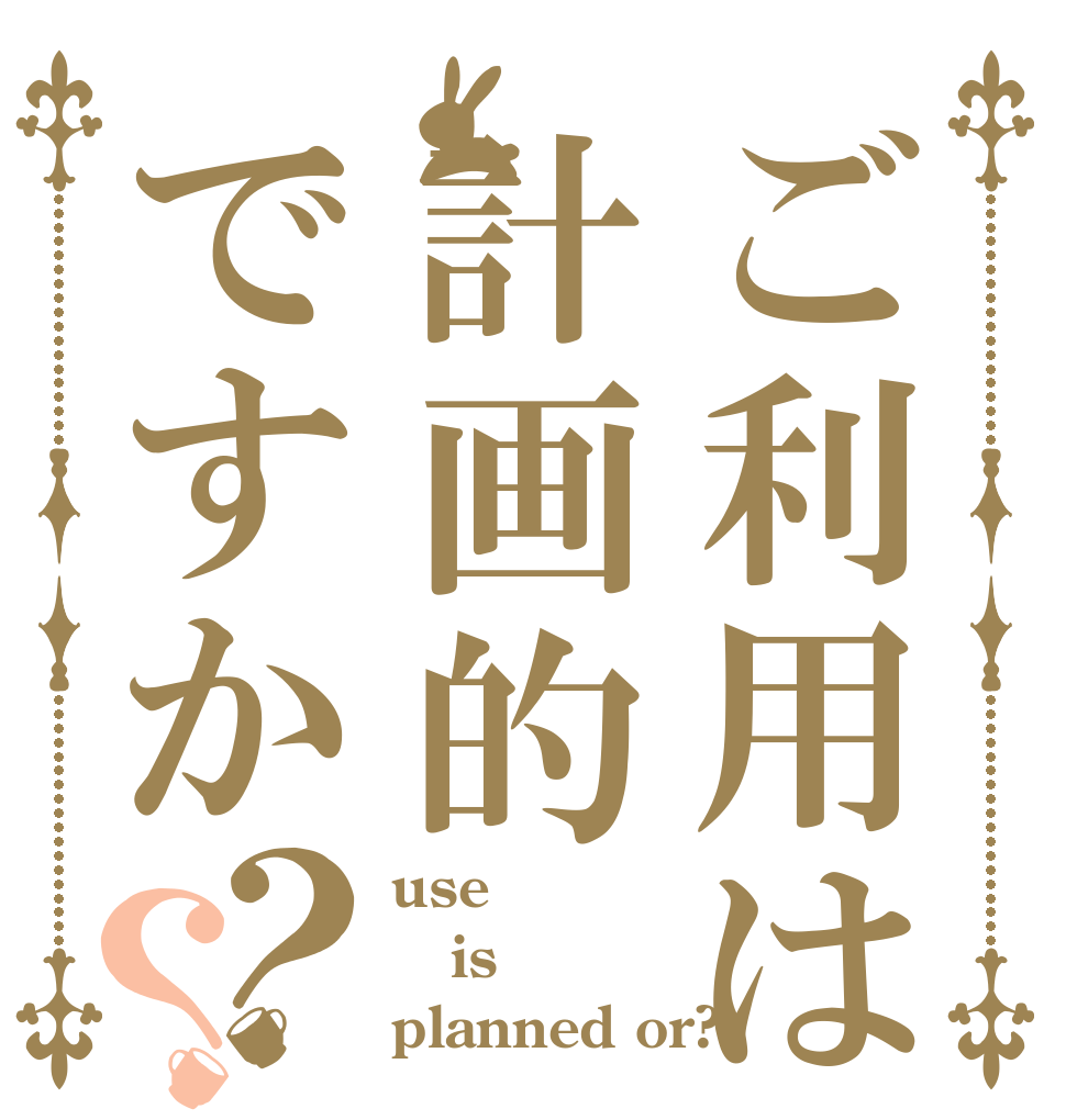 ご利用は計画的ですか？？ use is planned or?