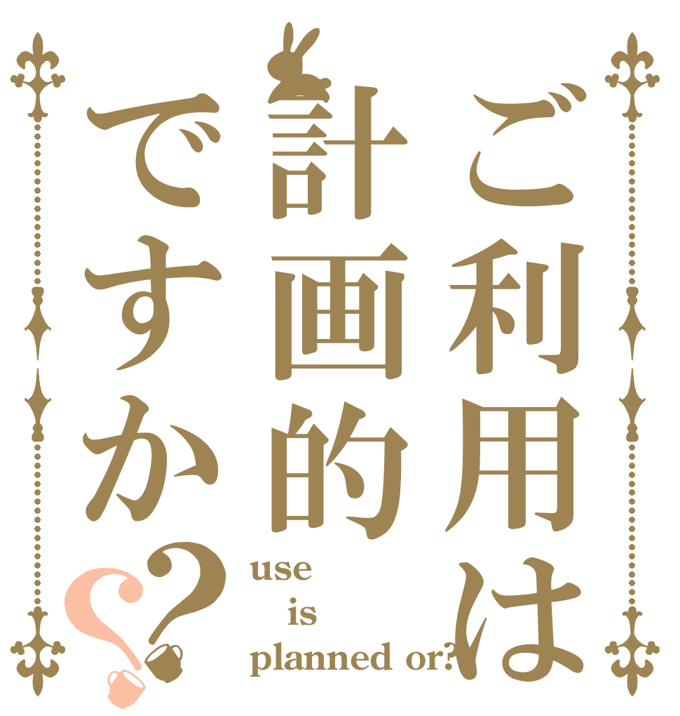 ご利用は計画的ですか？？ use is planned or?