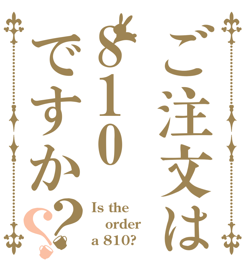 ご注文は810ですか？？ Is the order a 810?
