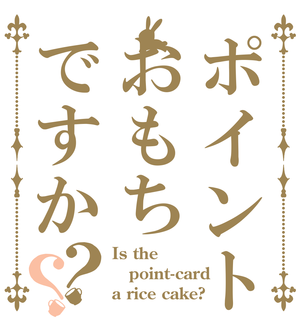 ポイントカードはおもちですか？？ Is the point-card a rice cake?
