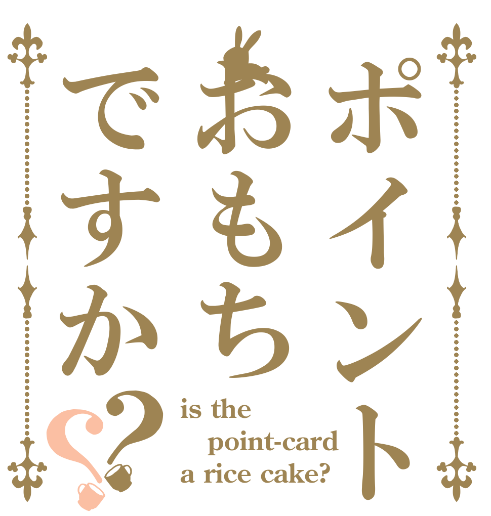 ポイントカードはおもちですか？？ is the point-card a rice cake?