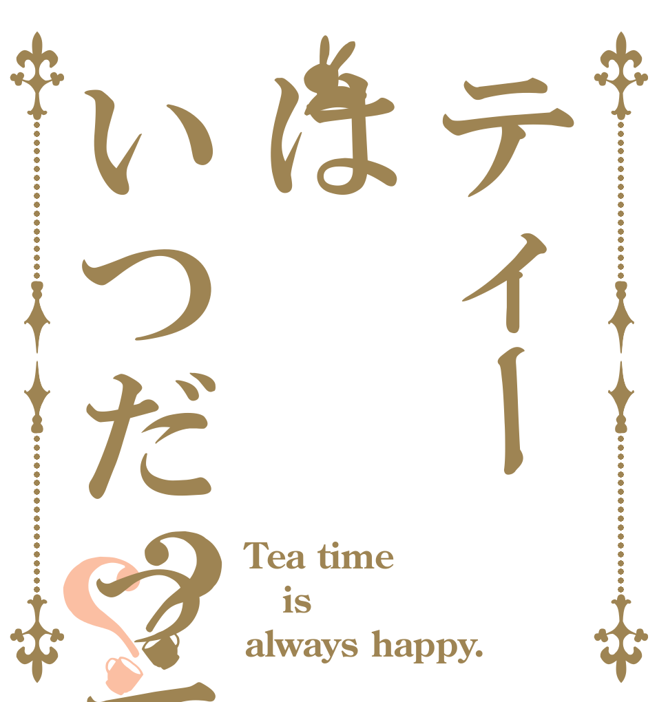 ティーはいつだって♪？？ Tea time is always happy.