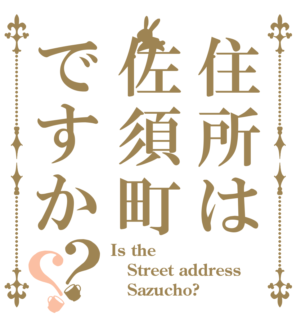 住所は佐須町ですか？？ Is the Street address    Sazucho?