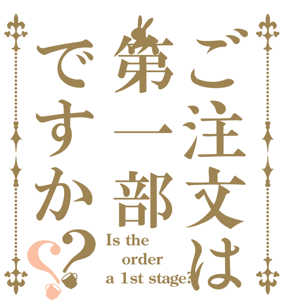 ご注文は第一部ですか？？ Is the order a 1st stage?