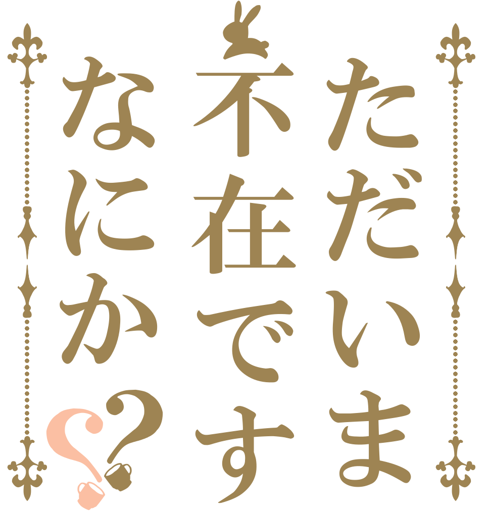 ただいま不在ですがなにか？？   