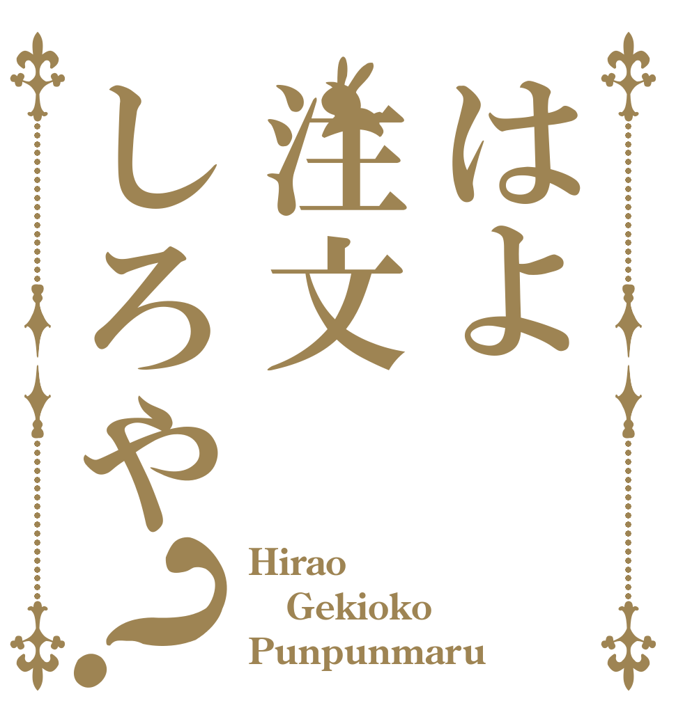 はよ注文しろや？ Hirao Gekioko Punpunmaru