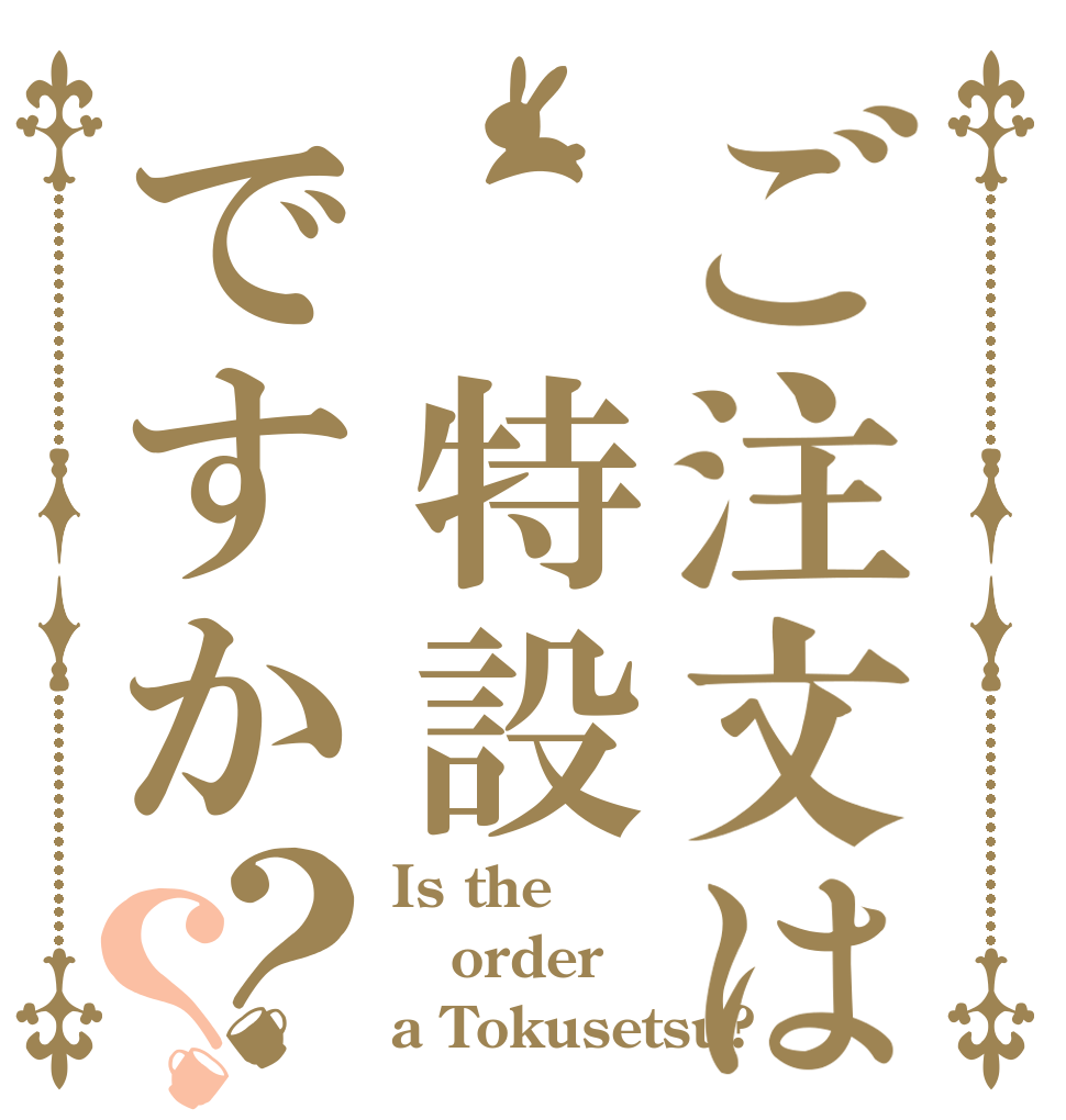ご注文は 特設ですか？？ Is the order a Tokusetsu?