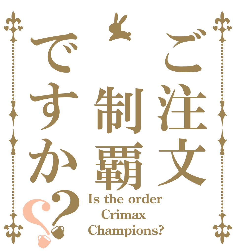 ご注文 制覇ですか？？ Is the order Crimax Champions?