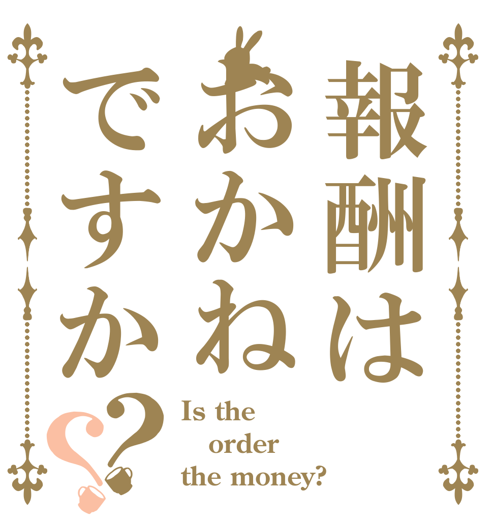 報酬はおかねですか？？ Is the order the money?