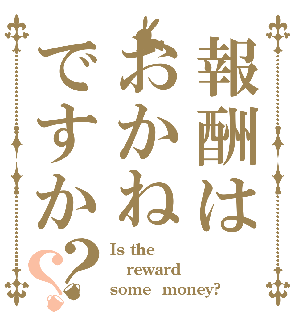 報酬はおかねですか？？ Is the reward some  money?
