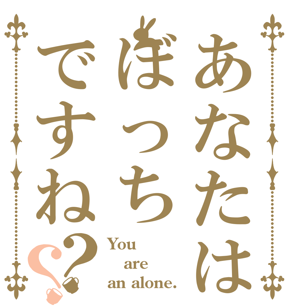 あなたはぼっちですね？？ You are an alone.