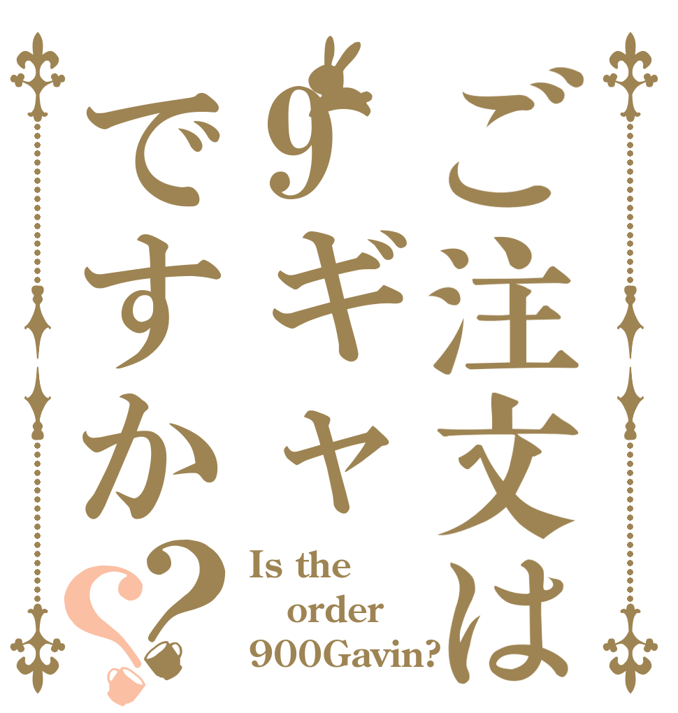 ご注文は9ギャですか？？ Is the order 900Gavin?