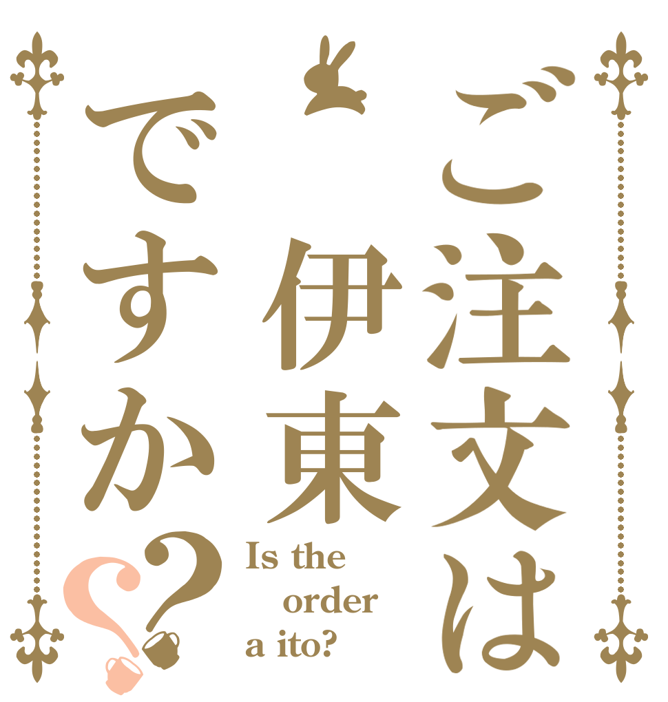 ご注文は 伊東ですか？？ Is the order a ito?