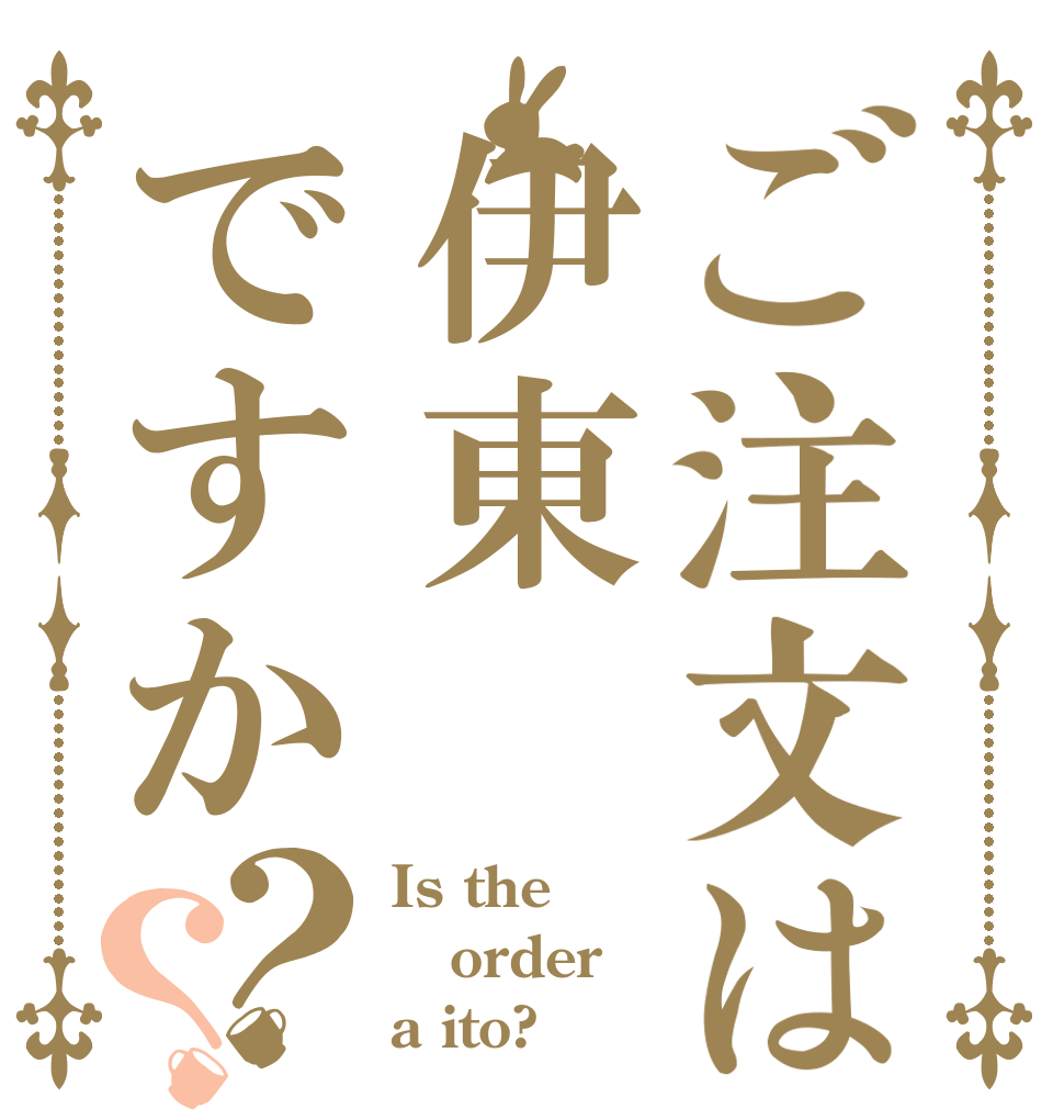 ご注文は伊東ですか？？ Is the order a ito?
