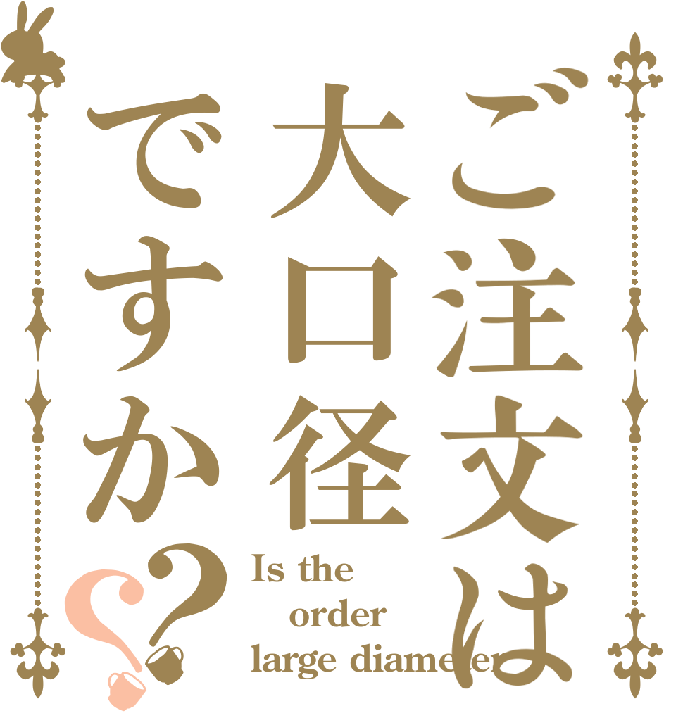 ご注文は大口径ですか？？ Is the order large diameter
