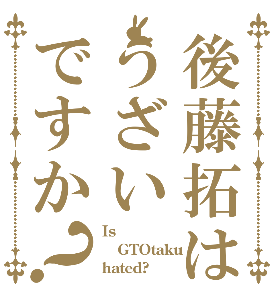 後藤拓はうざいですか？ Is  GTOtaku hated?