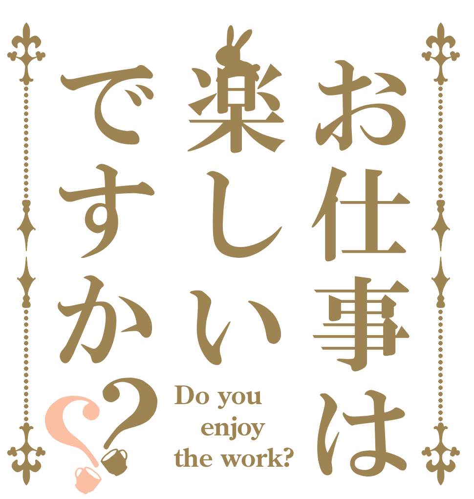 お仕事は楽しいですか？？ Do you enjoy the work?