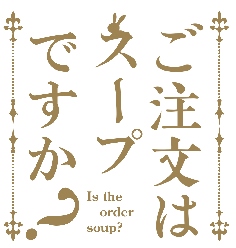 ご注文はスープですか？ Is the order soup?