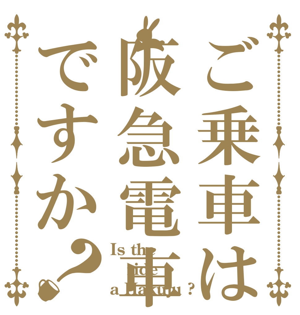 ご乗車は阪急電車ですか？ Is the ride a Hakuju ?