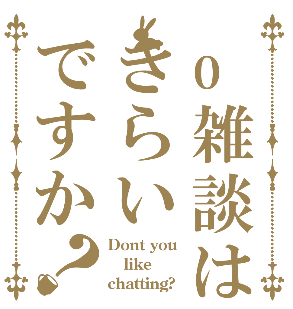 o雑談はきらいですか？ Dont you like chatting?