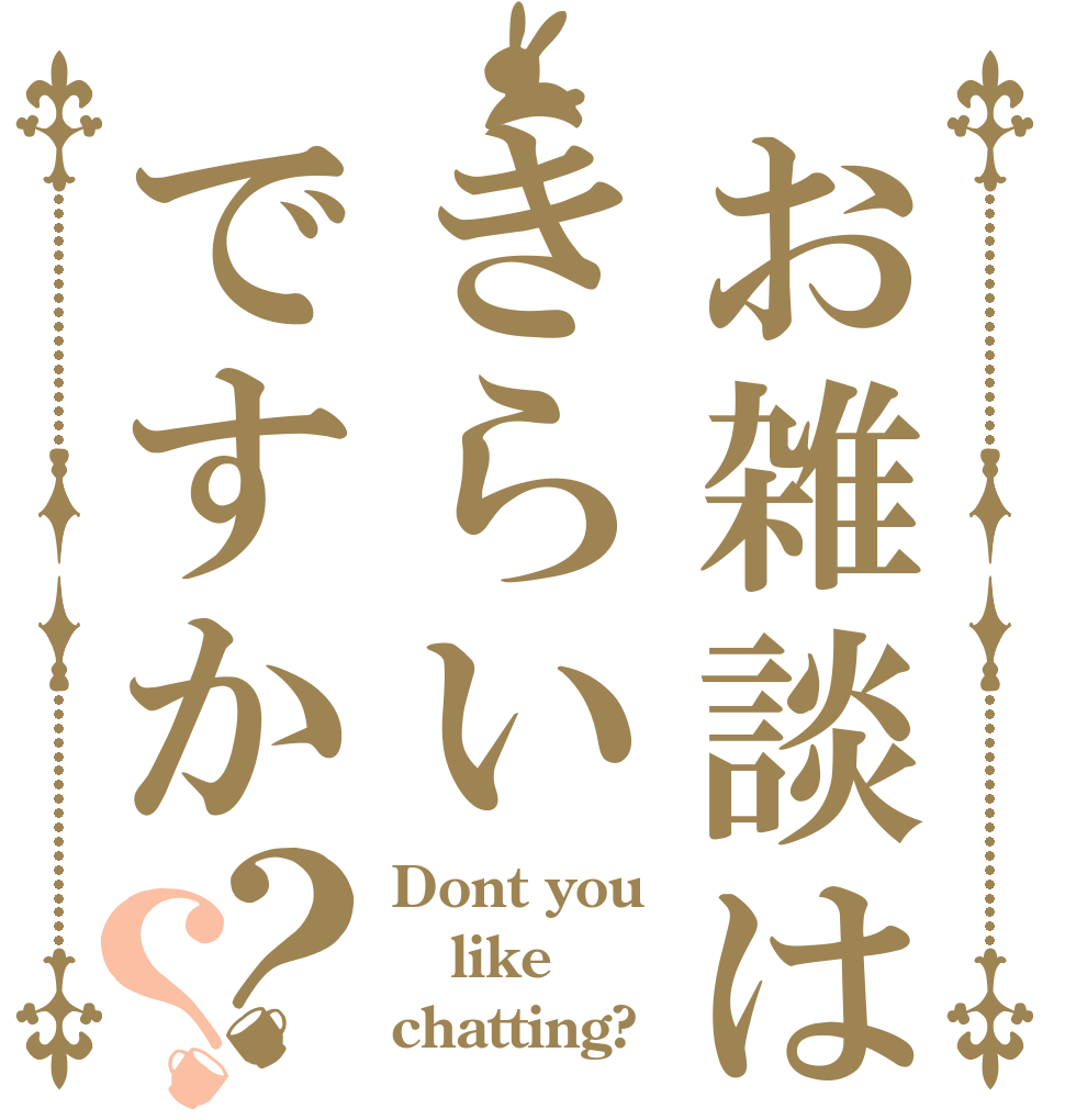 お雑談はきらいですか？？ Dont you like chatting?