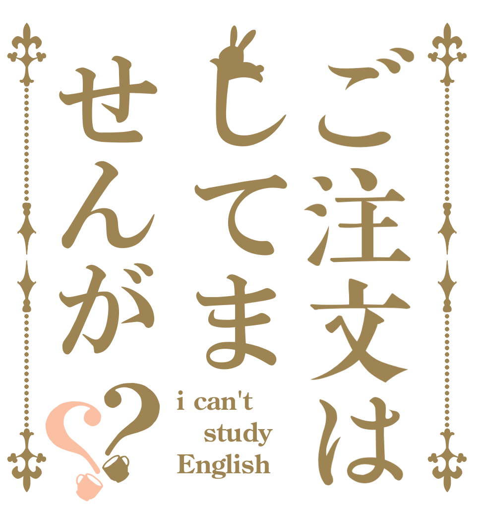 ご注文はしてませんが？？ i can't study English