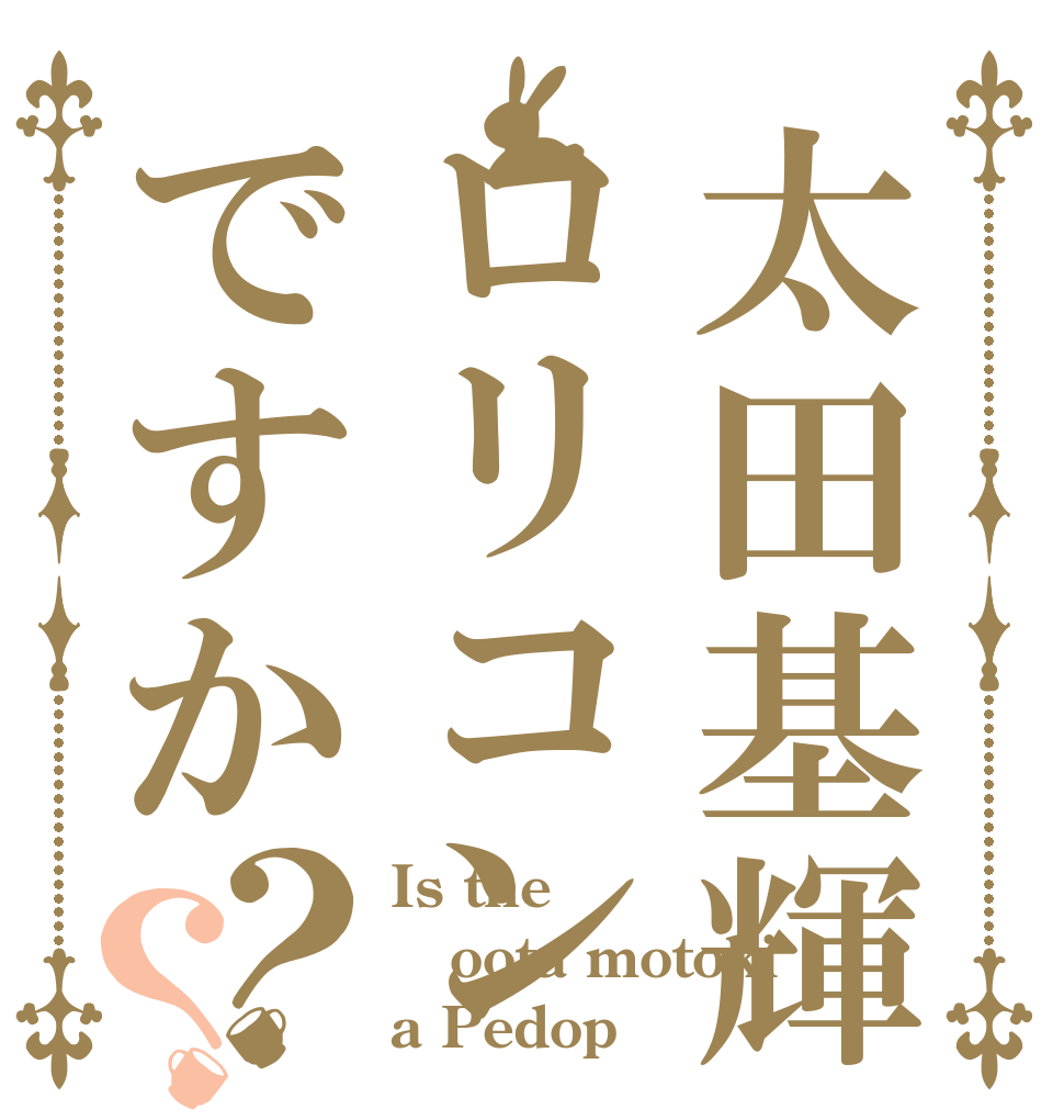 太田基輝ロリコンですか？？ Is the oota motoki a Pedop