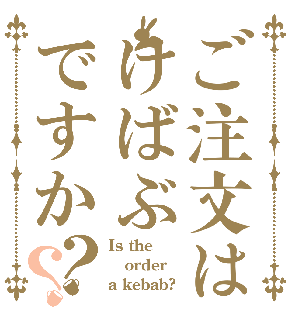 ご注文はけばぶですか？？ Is the order a kebab?