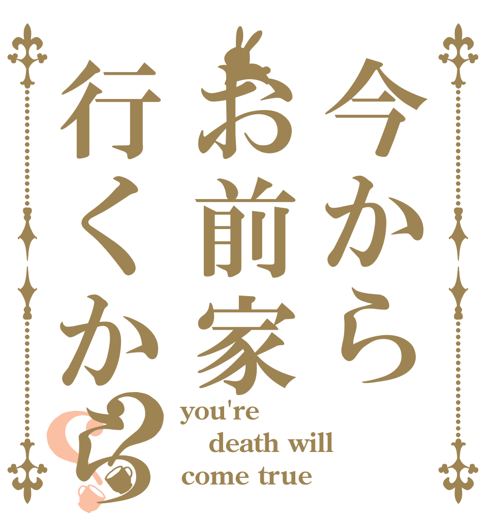 今からお前家行くからな？？ you're death will come true