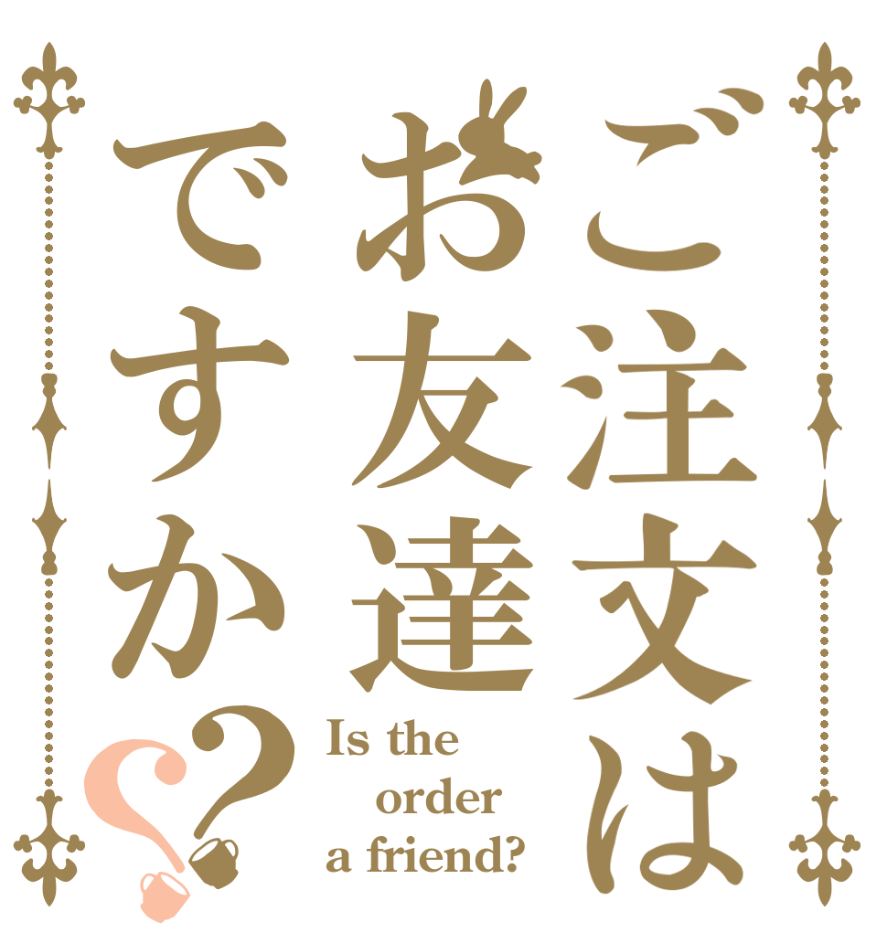 ご注文はお友達ですか？？ Is the order a friend?