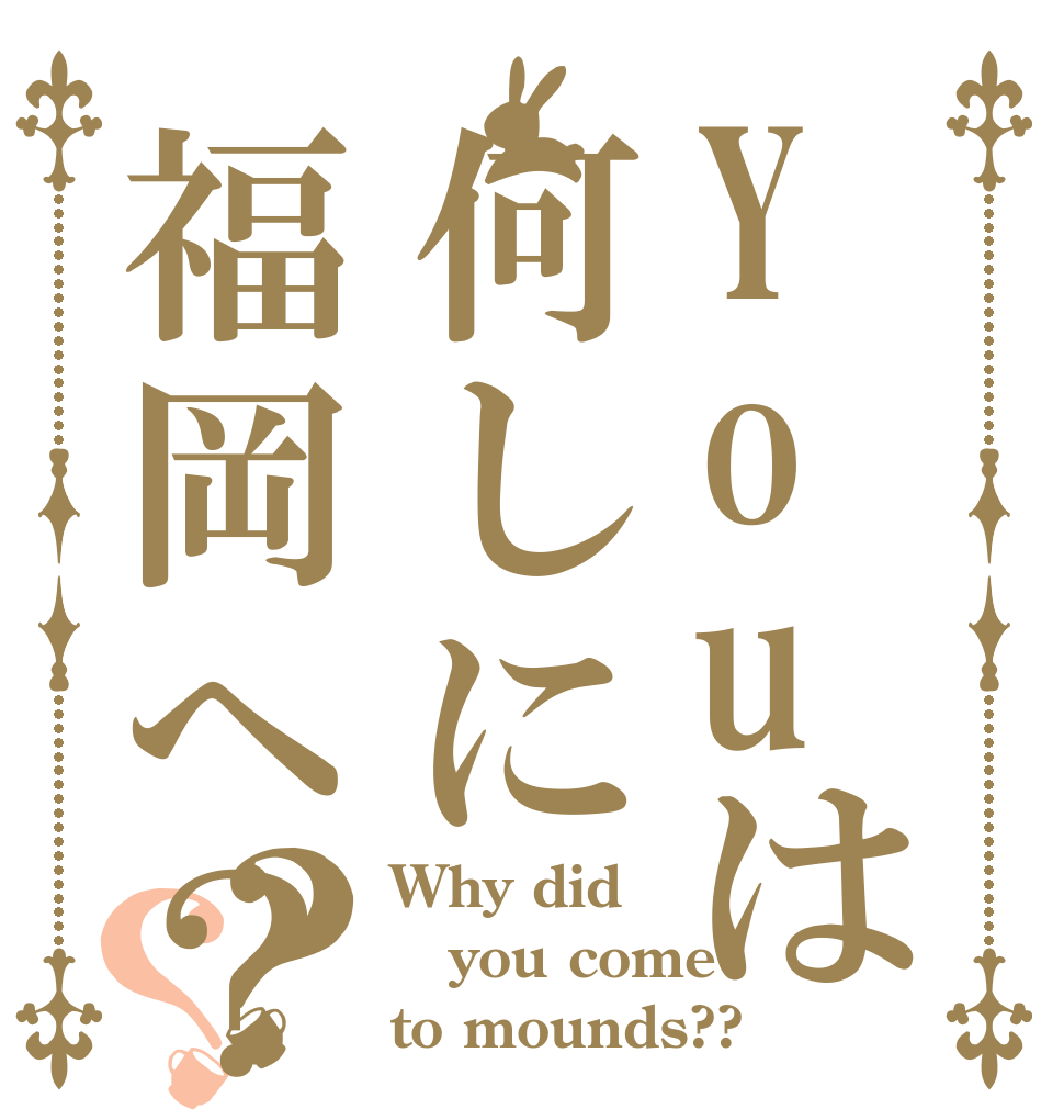 Youは何しに福岡へ？？？ Why did  you come  to mounds??