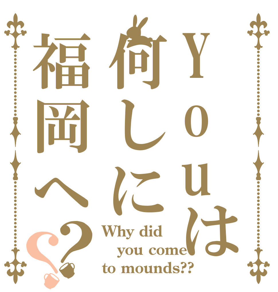 Youは何しに福岡へ？？ Why did  you come  to mounds??
