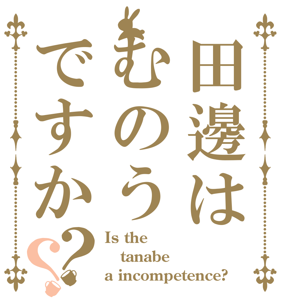田邊はむのうですか？？ Is the tanabe a incompetence?