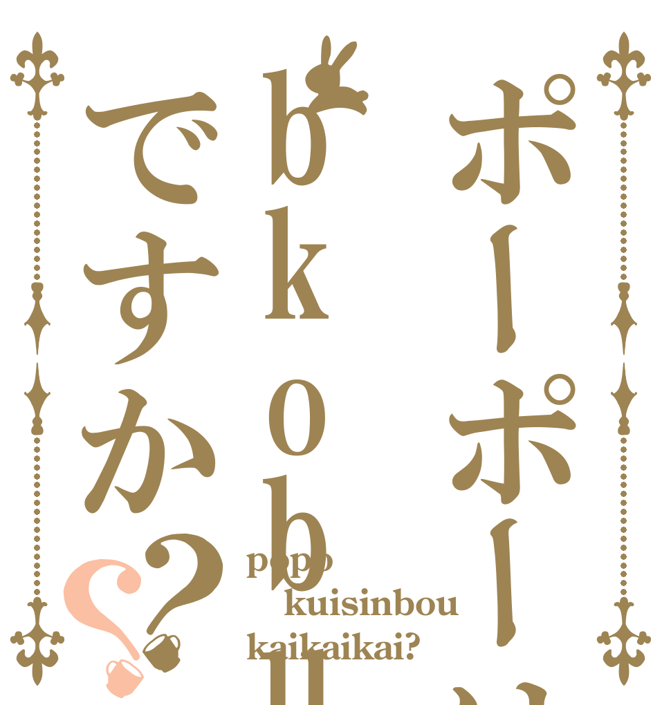 ポーポーはbkobutaですか？？ popo kuisinbou kaikaikai?