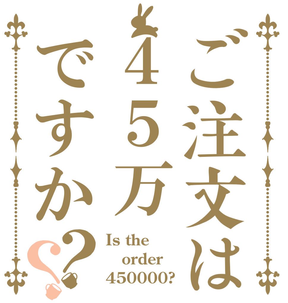ご注文は４５万ですか？？ Is the order 450000?