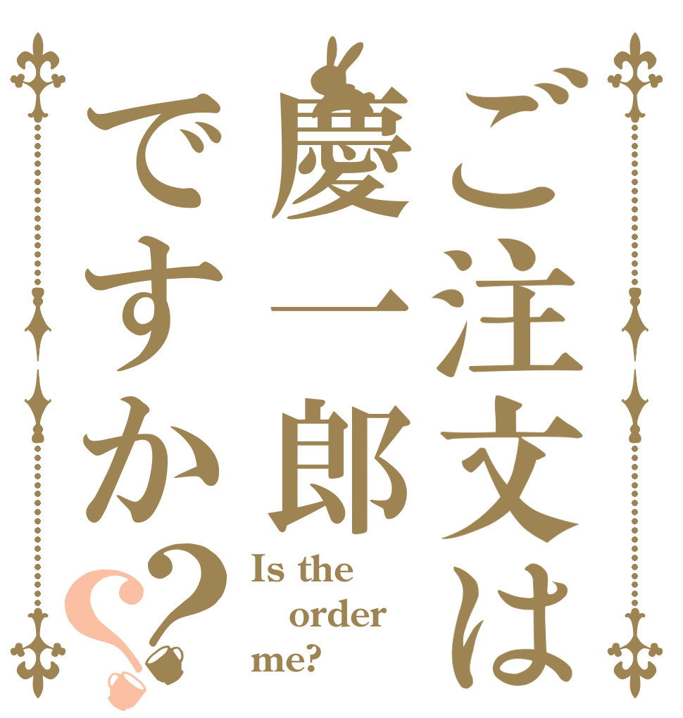 ご注文は慶一郎ですか？？ Is the order me?