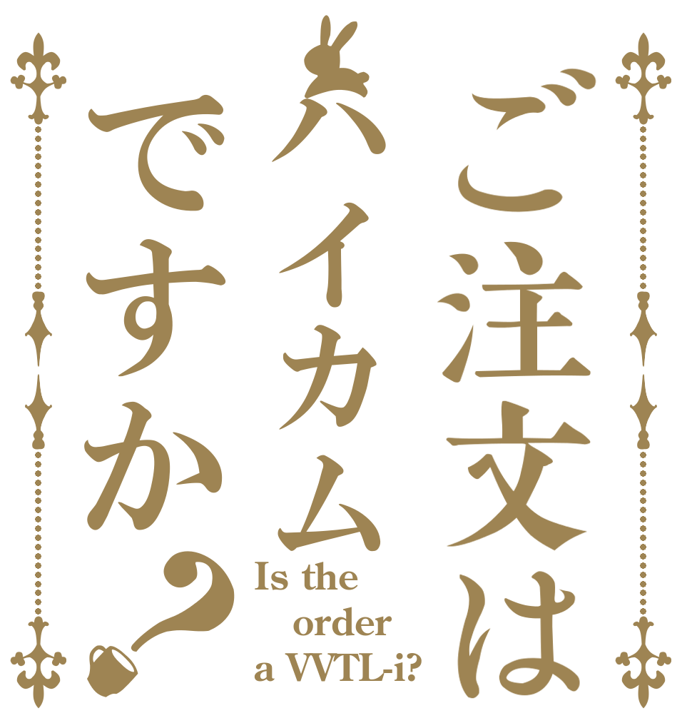ご注文はハイカムですか？ Is the order a VVTL-i?