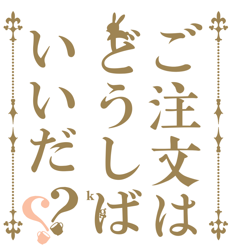 ご注文はどうしばいいだ？？ k g キルガー