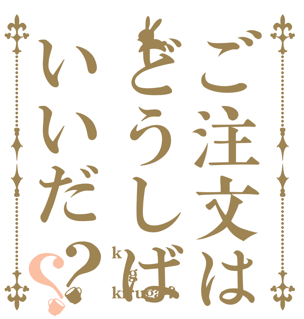 ご注文はどうしばいいだ？？ k g kiruga-?