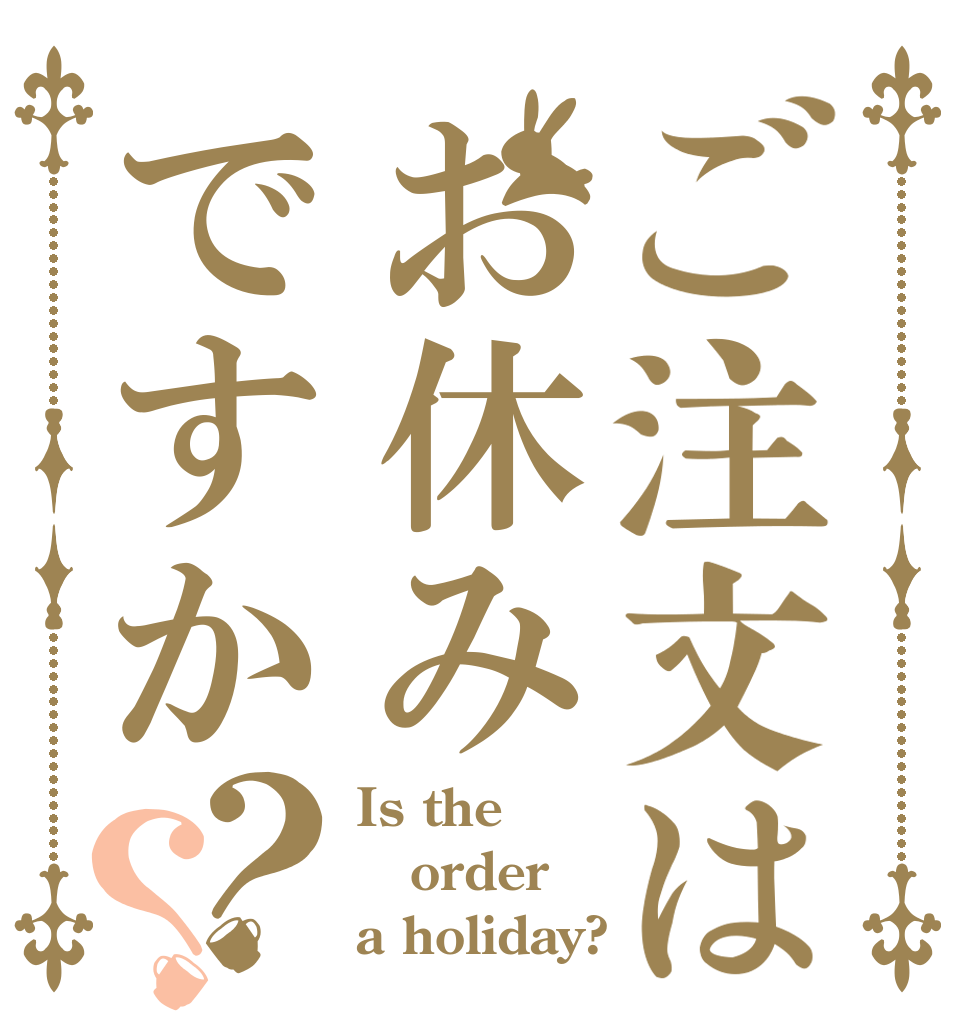 ご注文はお休みですか？？ Is the order a holiday?