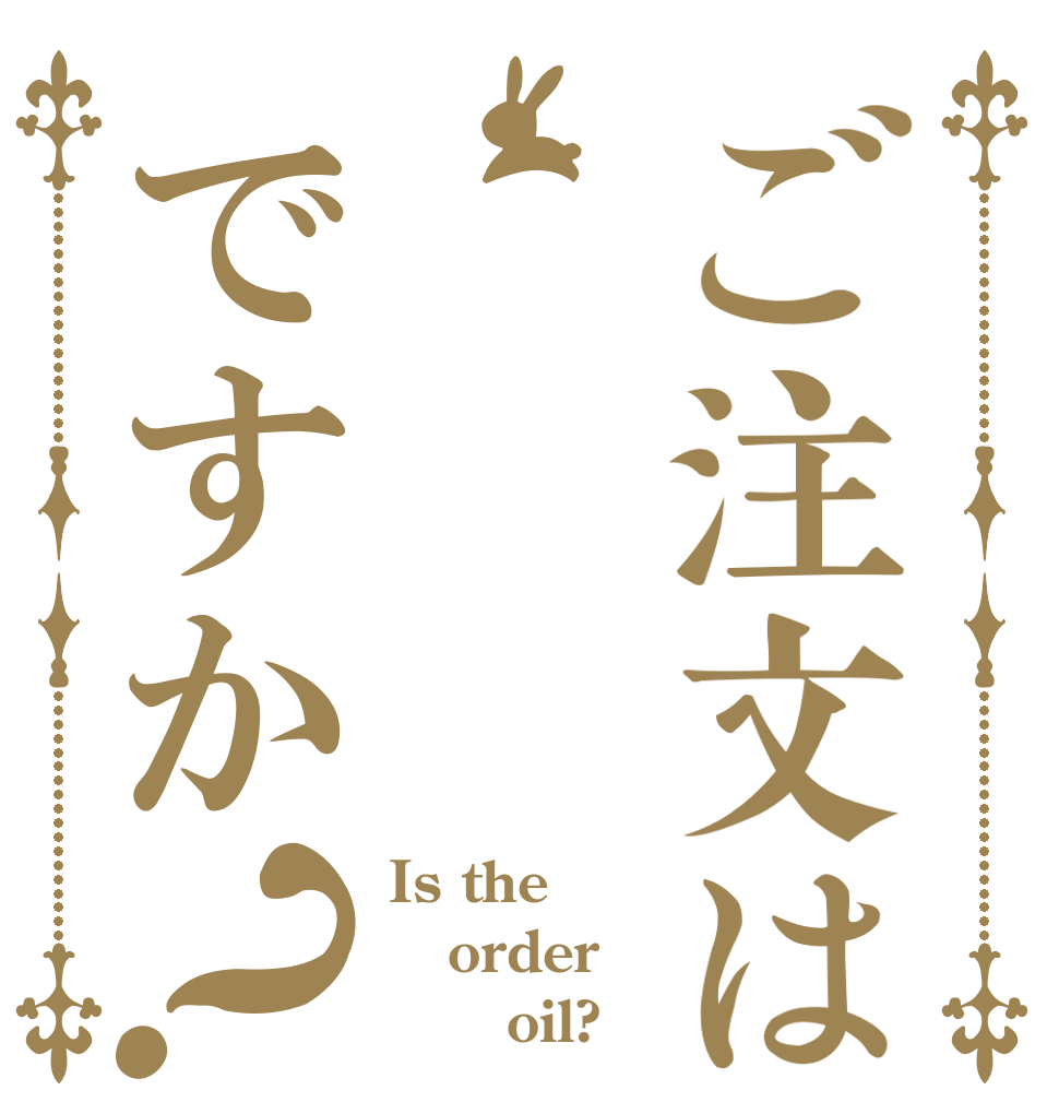 ご注文は     燃料ですか？ Is the order       oil?