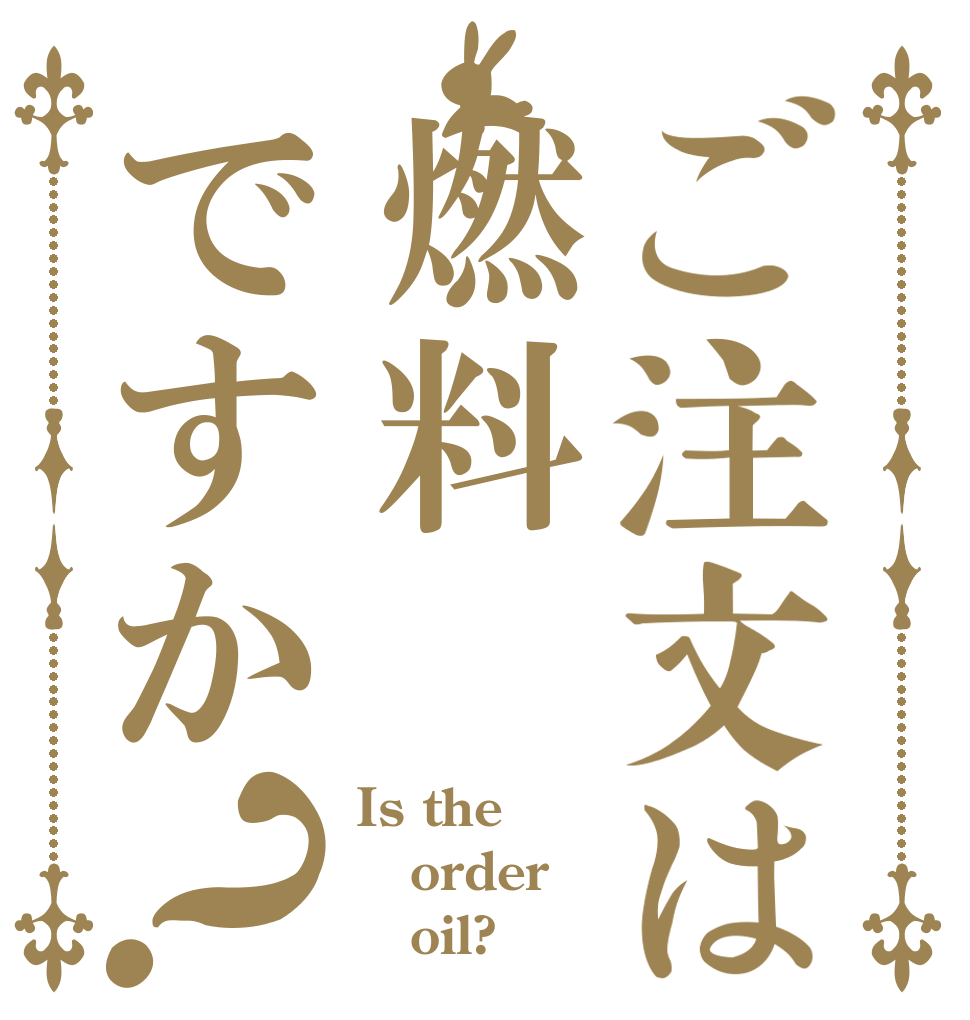 ご注文は燃料ですか？ Is the order    oil?